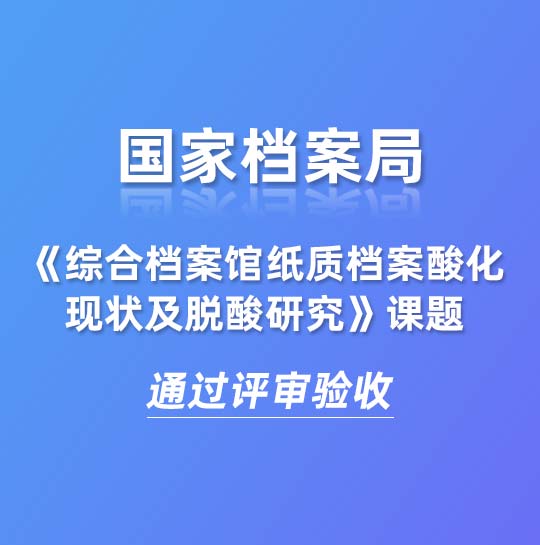 國家檔案局《綜合檔案館紙質檔案酸化現狀及脫酸研究》課題通過評審驗收